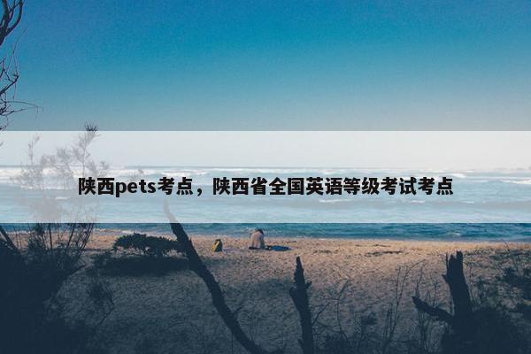 陕西pets考点，陕西省全国英语等级考试考点