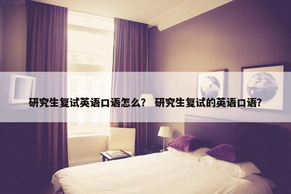 研究生复试英语口语怎么？ 研究生复试的英语口语？