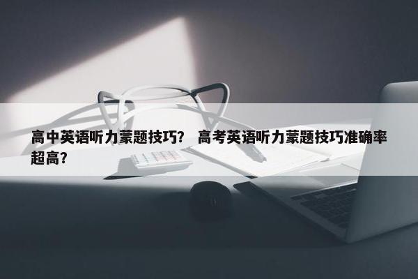高中英语听力蒙题技巧？ 高考英语听力蒙题技巧准确率超高？