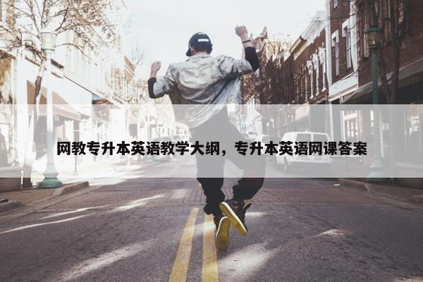 网教专升本英语教学大纲，专升本英语网课答案