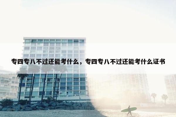专四专八不过还能考什么，专四专八不过还能考什么证书