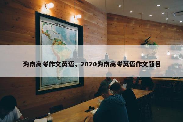 海南高考作文英语，2020海南高考英语作文题目