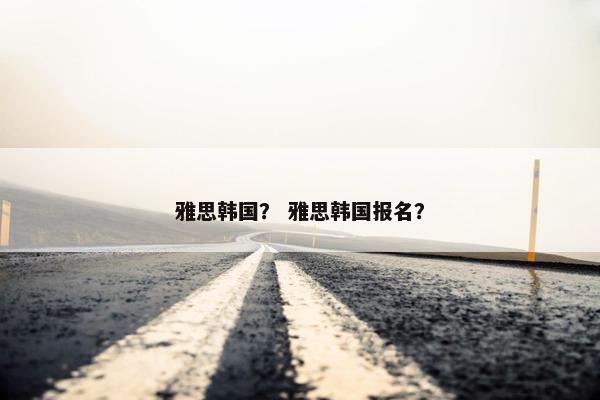 雅思韩国？ 雅思韩国报名？