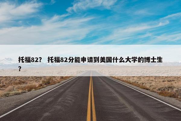 托福82？ 托福82分能申请到美国什么大学的博士生？