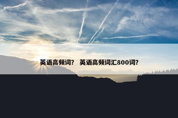 英语高频词？ 英语高频词汇800词？