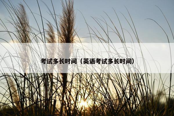 考试多长时间（英语考试多长时间）