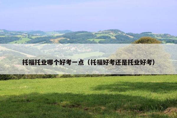 托福托业哪个好考一点（托福好考还是托业好考）