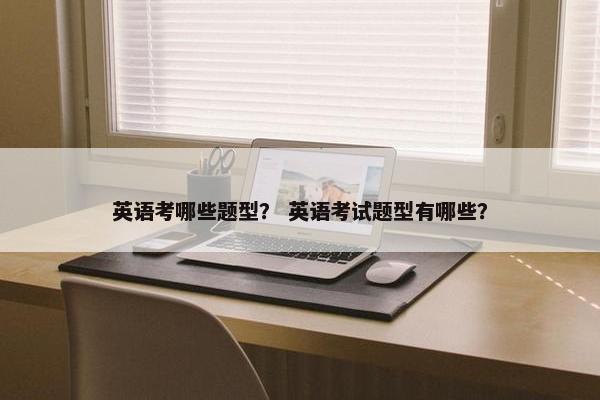 英语考哪些题型？ 英语考试题型有哪些？