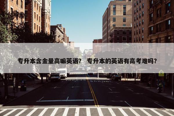 专升本含金量高嘛英语？ 专升本的英语有高考难吗？