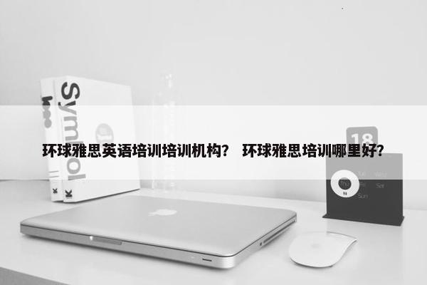 环球雅思英语培训培训机构？ 环球雅思培训哪里好？