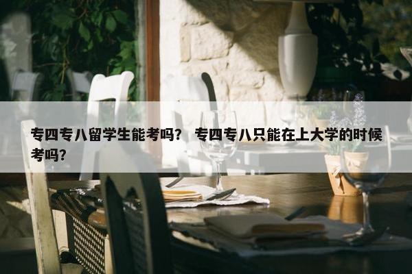 专四专八留学生能考吗？ 专四专八只能在上大学的时候考吗？