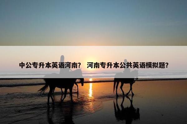 中公专升本英语河南？ 河南专升本公共英语模拟题？