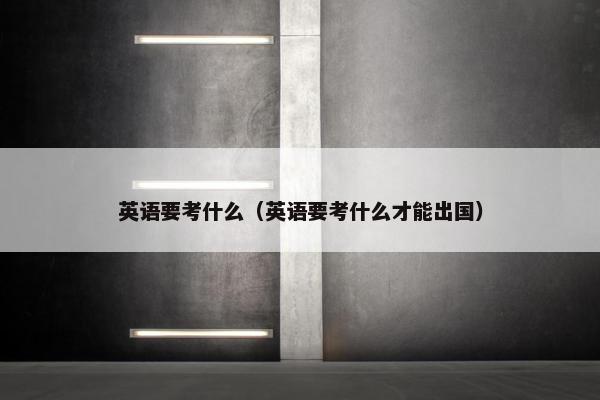 英语要考什么（英语要考什么才能出国）