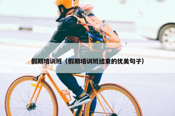 假期培训班（假期培训班结束的优美句子）