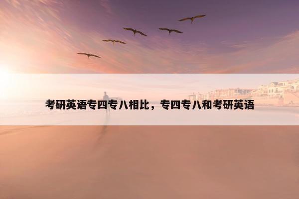 考研英语专四专八相比，专四专八和考研英语