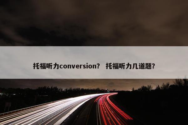 托福听力conversion？ 托福听力几道题？