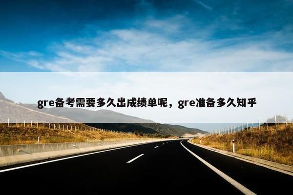 gre备考需要多久出成绩单呢，gre准备多久知乎