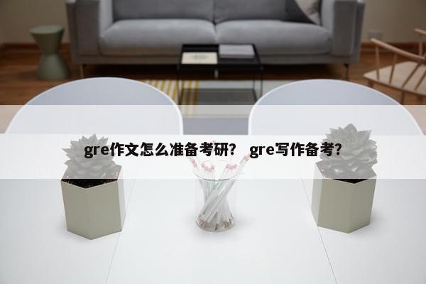 gre作文怎么准备考研？ gre写作备考？