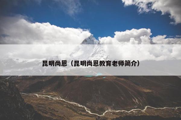 昆明尚恩（昆明尚恩教育老师简介）