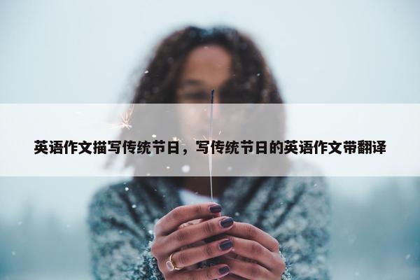 英语作文描写传统节日，写传统节日的英语作文带翻译