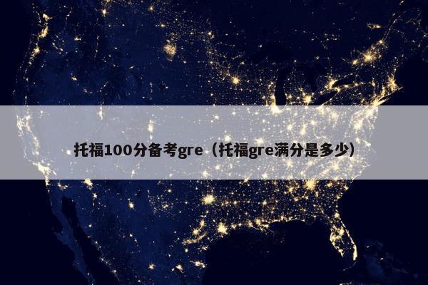 托福100分备考gre（托福gre满分是多少）