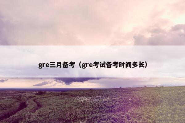 gre三月备考（gre考试备考时间多长）