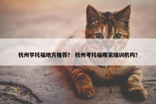 杭州学托福地方推荐？ 杭州考托福哪家培训机构？