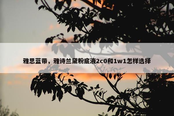 雅思蓝带，雅诗兰黛粉底液2c0和1w1怎样选择