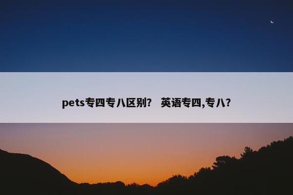 pets专四专八区别？ 英语专四,专八？