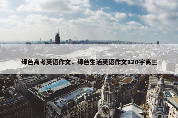 绿色高考英语作文，绿色生活英语作文120字高三