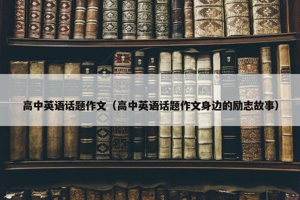 高中英语话题作文（高中英语话题作文身边的励志故事）
