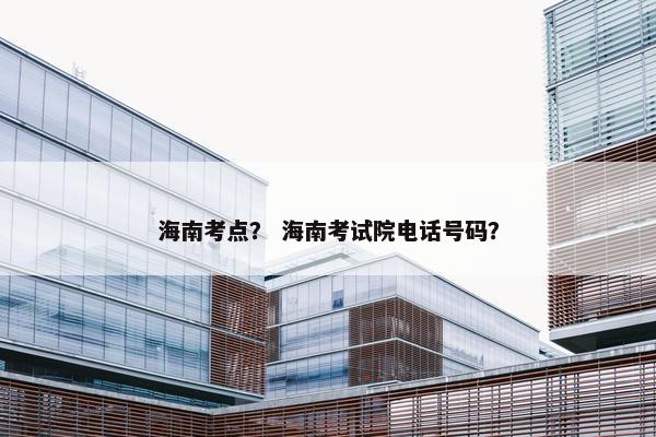 海南考点？ 海南考试院电话号码？