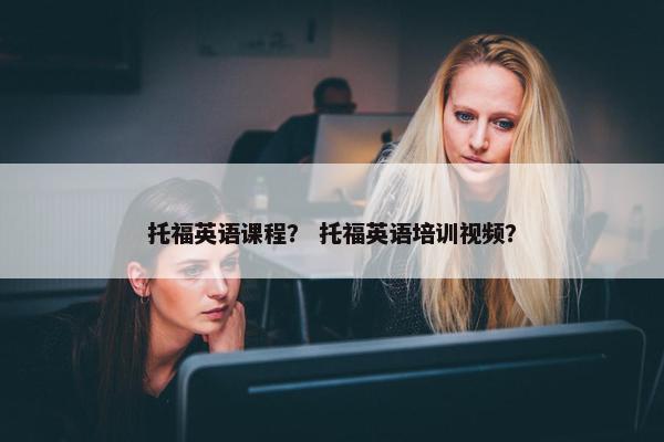 托福英语课程？ 托福英语培训视频？