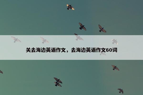 关去海边英语作文，去海边英语作文60词