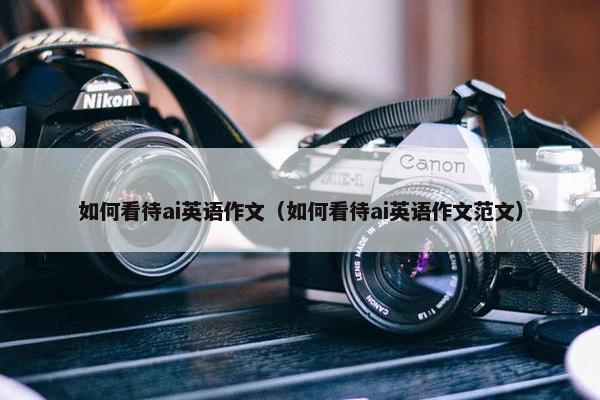如何看待ai英语作文（如何看待ai英语作文范文）