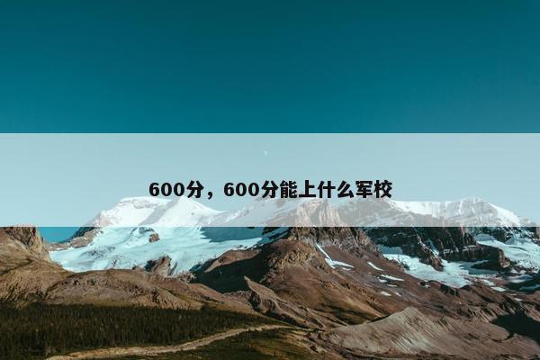 600分，600分能上什么军校