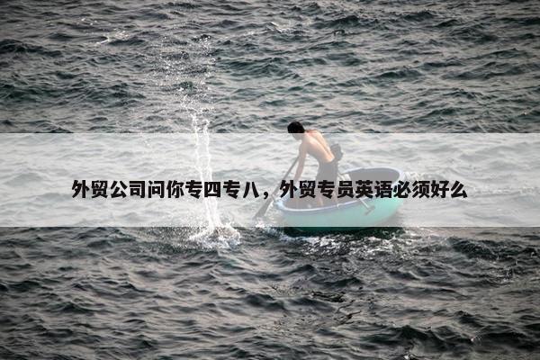 外贸公司问你专四专八，外贸专员英语必须好么
