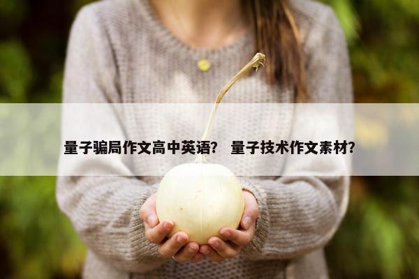 量子骗局作文高中英语？ 量子技术作文素材？