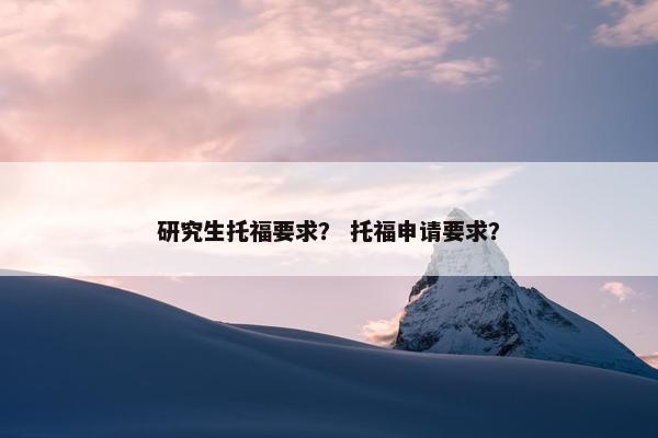 研究生托福要求？ 托福申请要求？
