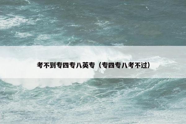 考不到专四专八英专（专四专八考不过）