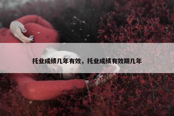 托业成绩几年有效，托业成绩有效期几年