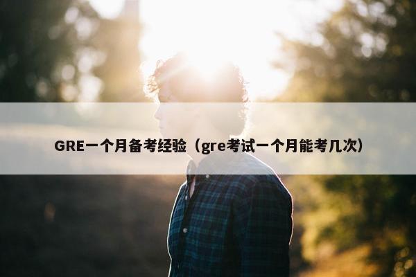 GRE一个月备考经验（gre考试一个月能考几次）