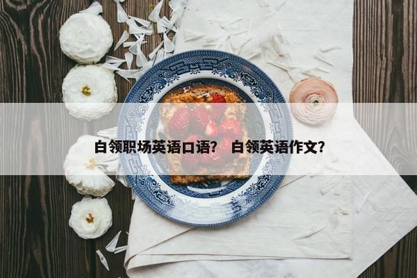 白领职场英语口语？ 白领英语作文？