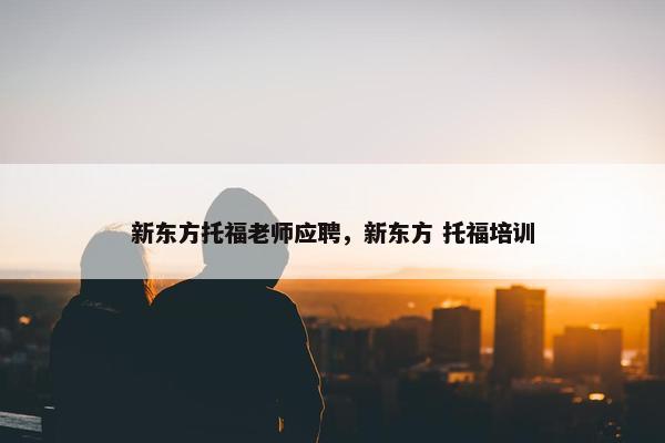 新东方托福老师应聘，新东方 托福培训