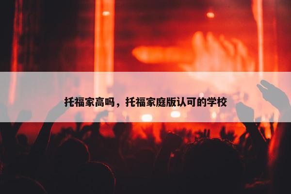 托福家高吗，托福家庭版认可的学校