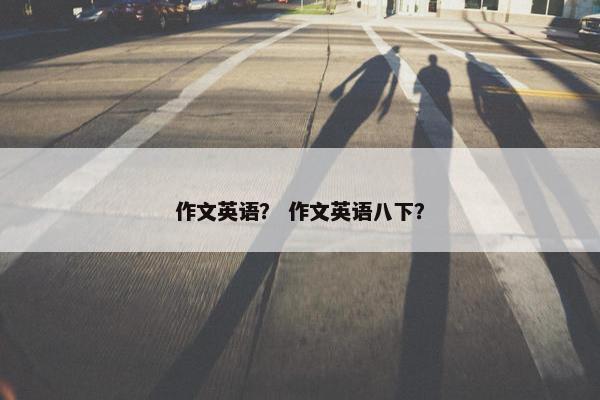 作文英语？ 作文英语八下？