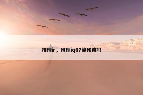 推理ir，推理iq67算残疾吗