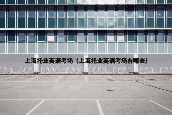 上海托业英语考场（上海托业英语考场有哪些）