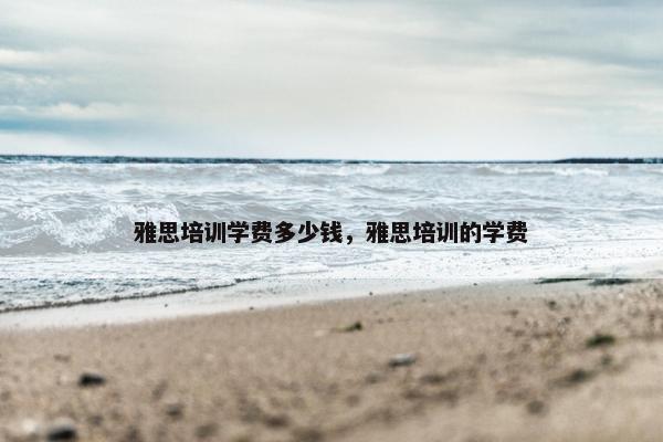 雅思培训学费多少钱，雅思培训的学费