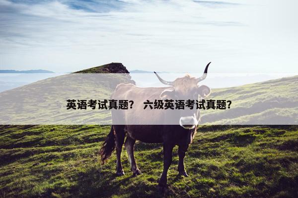 英语考试真题？ 六级英语考试真题？
